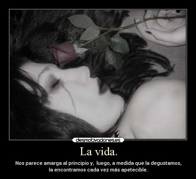 La vida. - Nos parece amarga al principio y, luego, a medida que la degustamos,
la encontramos cada vez más apetecible.