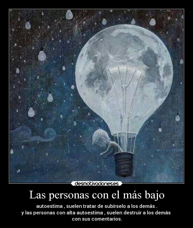Las personas con el más bajo - autoestima , suelen tratar de subírselo a los demás .
y las personas con alta autoestima , suelen destruir a los demás
con sus comentarios.