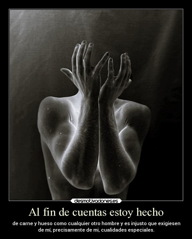 Al fin de cuentas estoy hecho - de carne y hueso como cualquier otro hombre y es injusto que exigiesen
de mí, precisamente de mi, cualidades especiales.