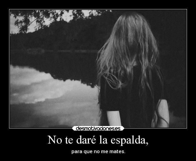 No te daré la espalda, - para que no me mates.