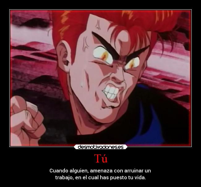 Tú - Cuando alguien, amenaza con arruinar un
trabajo, en el cual has puesto tu vida.