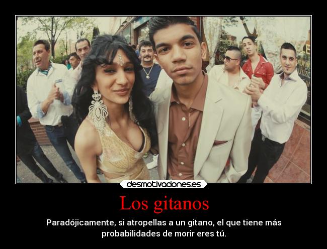Los gitanos - Paradójicamente, si atropellas a un gitano, el que tiene más
probabilidades de morir eres tú.