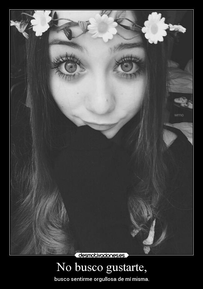 No busco gustarte, - busco sentirme orgullosa de mí misma.