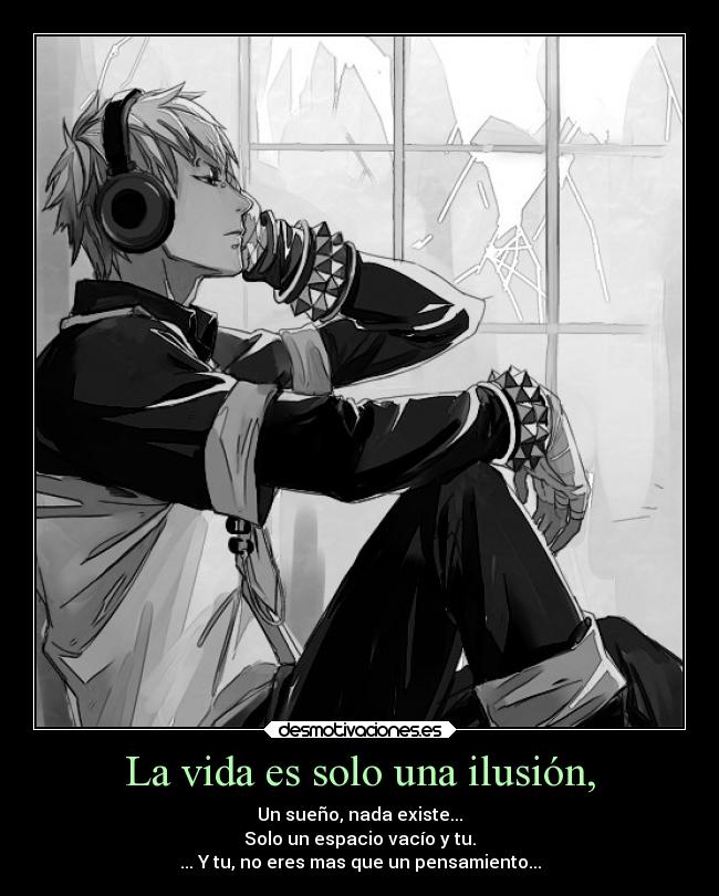 La vida es solo una ilusión, - Un sueño, nada existe...
Solo un espacio vacío y tu.
... Y tu, no eres mas que un pensamiento...