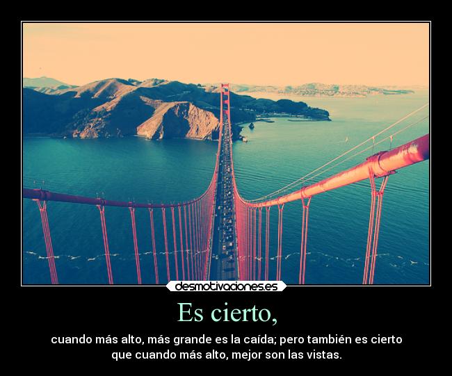 Es cierto, - cuando más alto, más grande es la caída; pero también es cierto
que cuando más alto, mejor son las vistas.