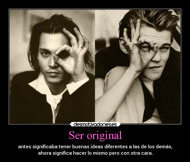 Ser original - antes significaba tener buenas ideas diferentes a las de los demás,
ahora significa hacer lo mismo pero con otra cara.