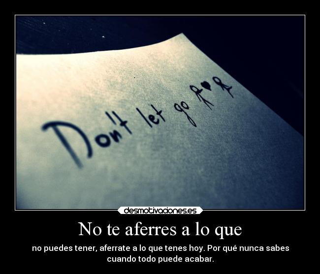 No te aferres a lo que - no puedes tener, aferrate a lo que tenes hoy. Por qué nunca sabes
cuando todo puede acabar.