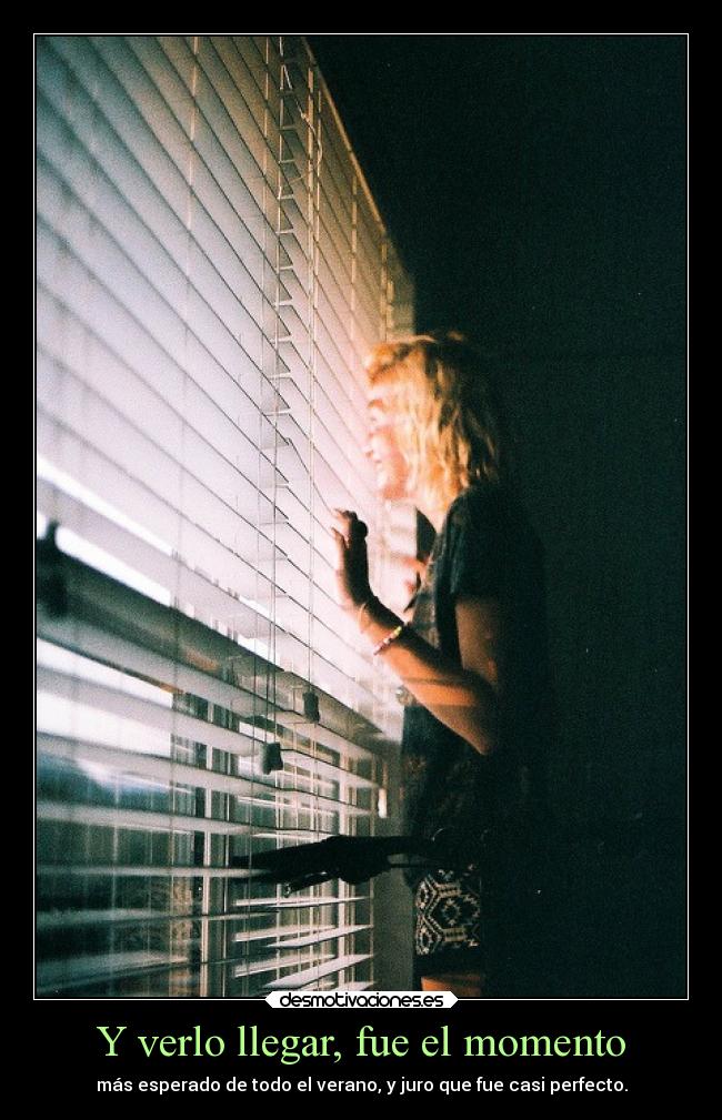 Y verlo llegar, fue el momento - más esperado de todo el verano, y juro que fue casi perfecto.