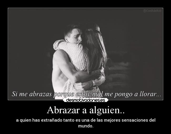 Abrazar a alguien.. - a quien has extrañado tanto es una de las mejores sensaciones del
mundo.