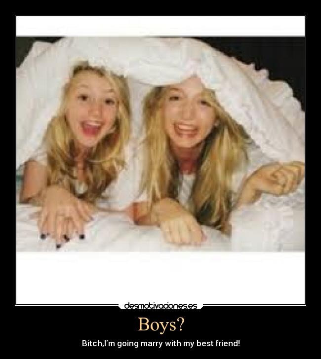 Boys? - Bitch,Im going marry with my best friend!
