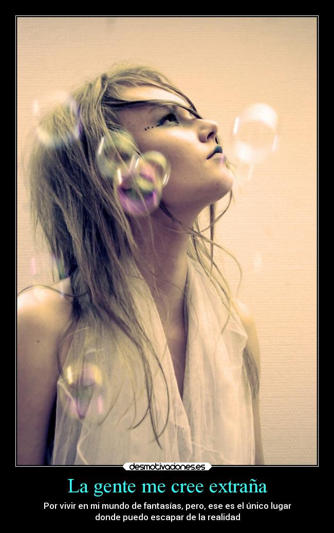 La gente me cree extraña - Por vivir en mi mundo de fantasías, pero, ese es el único lugar
donde puedo escapar de la realidad