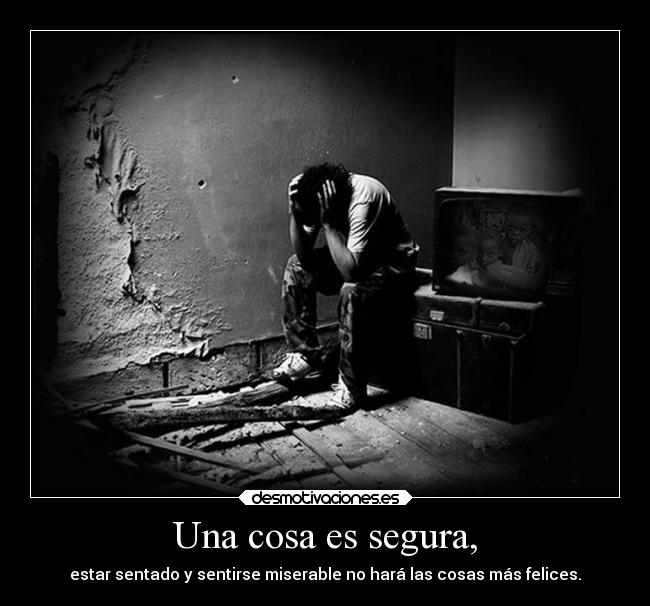 Una cosa es segura, - estar sentado y sentirse miserable no hará las cosas más felices.