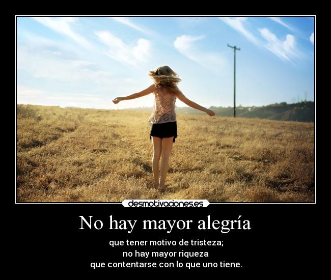 No hay mayor alegría - que tener motivo de tristeza;
no hay mayor riqueza
que contentarse con lo que uno tiene.