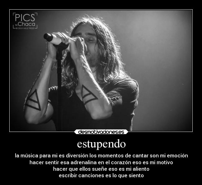 estupendo - la música para mi es diversión los momentos de cantar son mi emoción
hacer sentir esa adrenalina en el corazón eso es mi motivo
hacer que ellos sueñe eso es mi aliento
escribir canciones es lo que siento