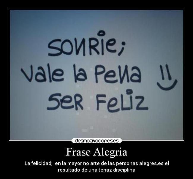 Frase Alegria - La felicidad,  en la mayor no arte de las personas alegres,es el
resultado de una tenaz disciplina