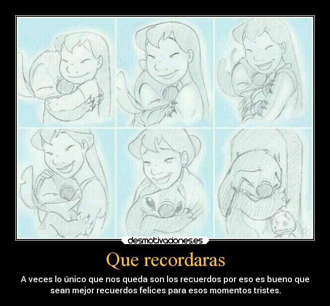 Que recordaras - A veces lo único que nos queda son los recuerdos por eso es bueno que
sean mejor recuerdos felices para esos momentos tristes.