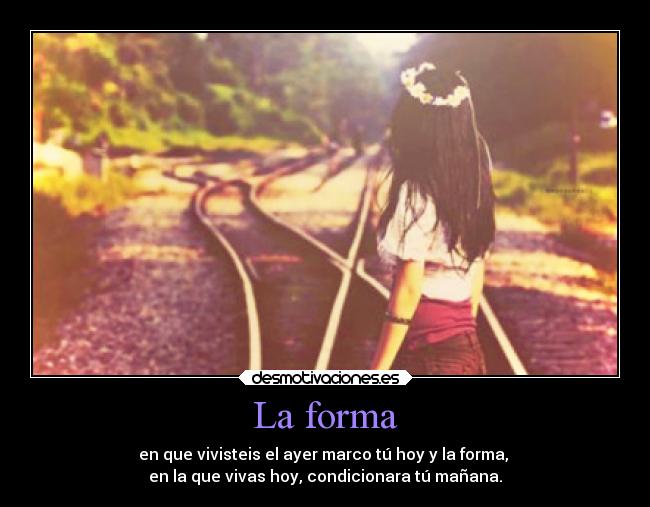 La forma - en que vivisteis el ayer marco tú hoy y la forma,
en la que vivas hoy, condicionara tú mañana.