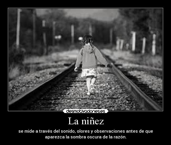 La niñez - se mide a través del sonido, olores y observaciones antes de que
aparezca la sombra oscura de la razón.