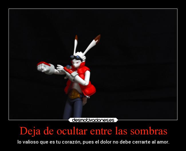 Deja de ocultar entre las sombras - lo valioso que es tu corazón, pues el dolor no debe cerrarte al amor.