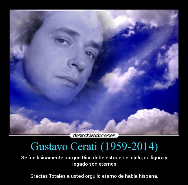 Gustavo Cerati (1959-2014) - Se fue físicamente porque Dios debe estar en el cielo, su figura y
legado son eternos
Gracias Totales a usted orgullo eterno de habla hispana.