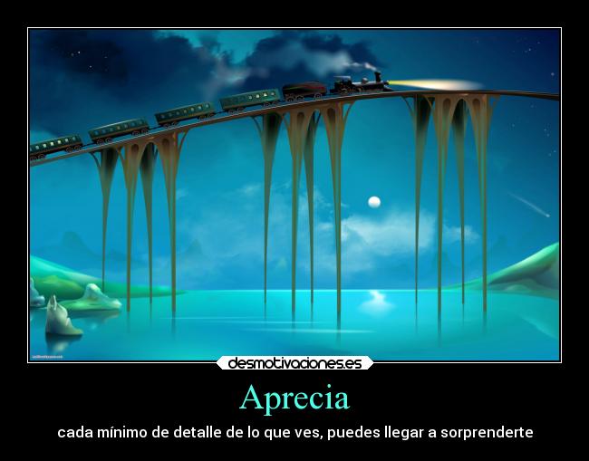 Aprecia - cada mínimo de detalle de lo que ves, puedes llegar a sorprenderte