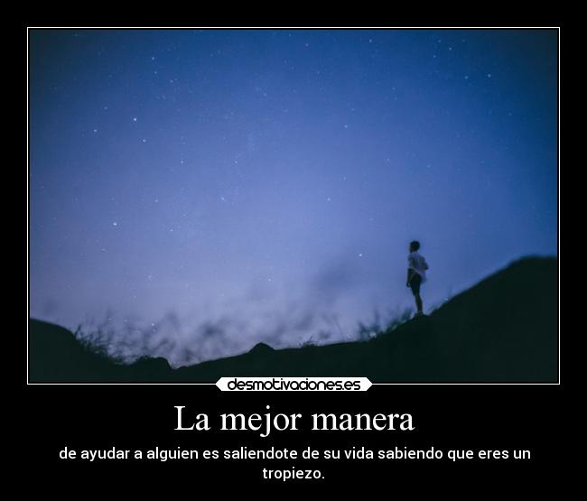 La mejor manera - de ayudar a alguien es saliendote de su vida sabiendo que eres un
tropiezo.