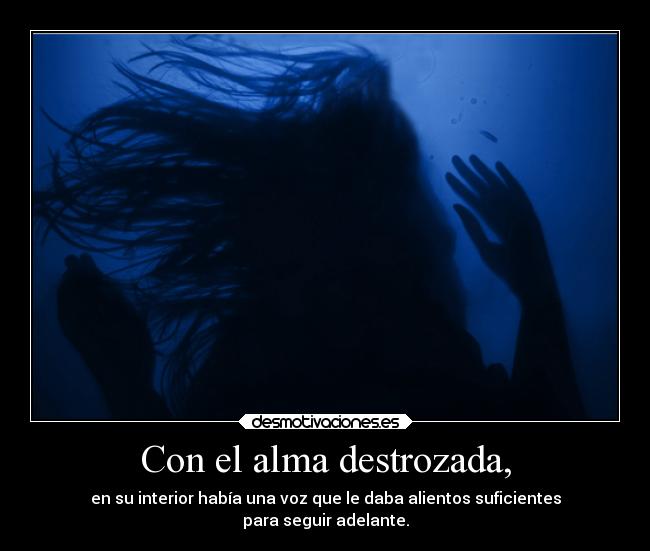 Con el alma destrozada, - en su interior había una voz que le daba alientos suficientes
para seguir adelante.