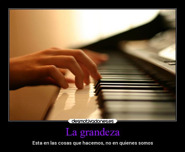 La grandeza - Esta en las cosas que hacemos, no en quienes somos