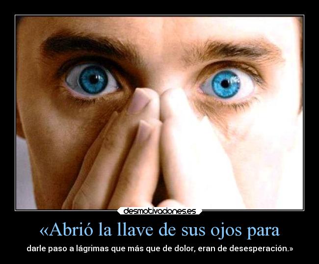 «Abrió la llave de sus ojos para - darle paso a lágrimas que más que de dolor, eran de desesperación.»