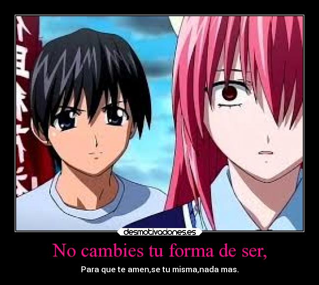 No cambies tu forma de ser, - Para que te amen,se tu misma,nada mas.