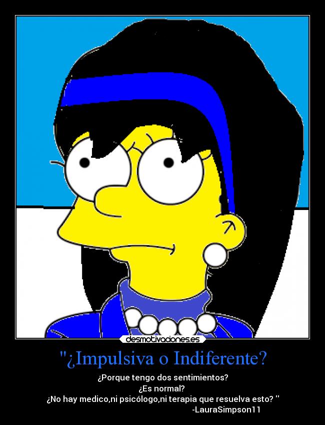 ¿Impulsiva o Indiferente? - ¿Porque tengo dos sentimientos?
¿Es normal? 
¿No hay medico,ni psicólogo,ni terapia que resuelva esto? 
                                                               -LauraSimpson11
