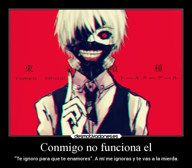 Conmigo no funciona el - Te ignoro para que te enamores. A mí me ignoras y te vas a la mierda.