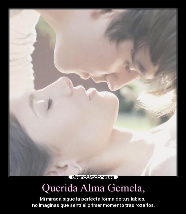 Querida Alma Gemela, - Mi mirada sigue la perfecta forma de tus labios, 
no imaginas que sentí el primer momento tras rozarlos.