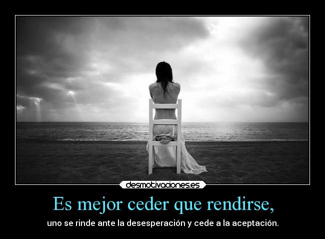 Es mejor ceder que rendirse, - uno se rinde ante la desesperación y cede a la aceptación.