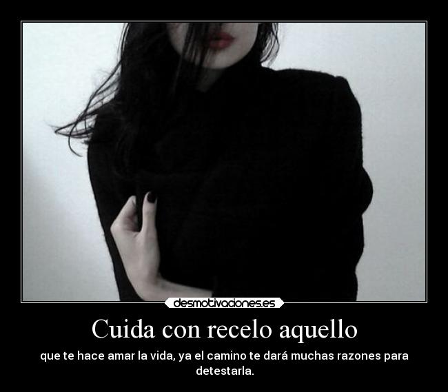 Cuida con recelo aquello - que te hace amar la vida, ya el camino te dará muchas razones para
detestarla.