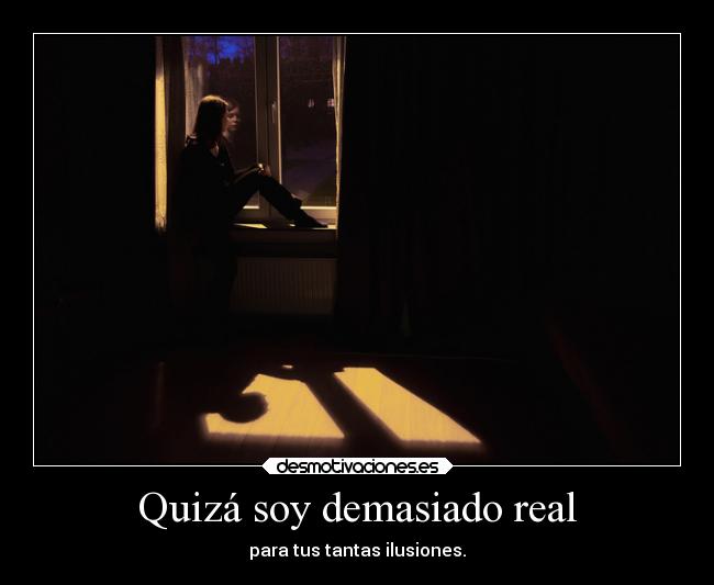 Quizá soy demasiado real - para tus tantas ilusiones.
