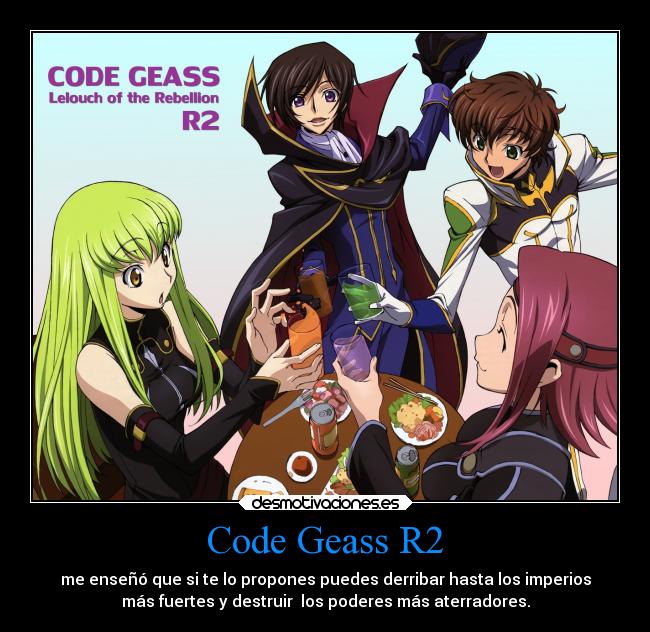 Code Geass R2 - me enseñó que si te lo propones puedes derribar hasta los imperios
más fuertes y destruir los poderes más aterradores.