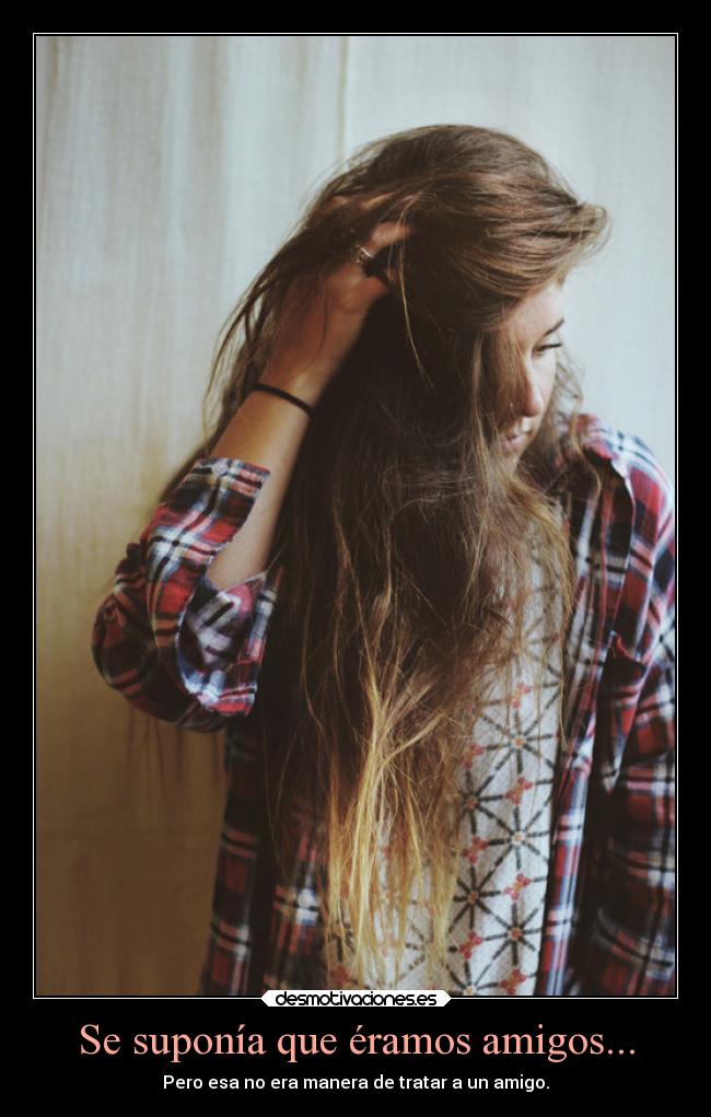 Se suponía que éramos amigos... - Pero esa no era manera de tratar a un amigo.
