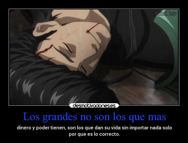 Los grandes no son los que mas - dinero y poder tienen, son los que dan su vida sin importar nada solo
por que es lo correcto.