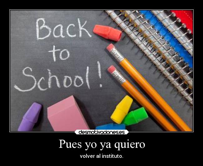 Pues yo ya quiero - volver al instituto.