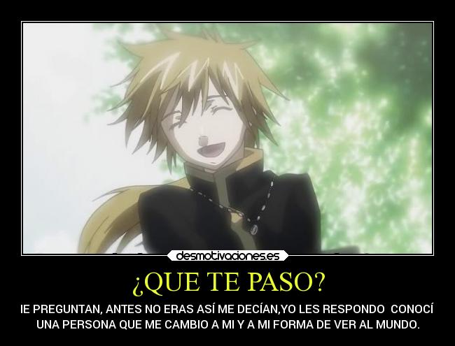 ¿QUE TE PASO? - ME PREGUNTAN, ANTES NO ERAS ASÍ ME DECÍAN,YO LES RESPONDO  CONOCÍ A
UNA PERSONA QUE ME CAMBIO A MI Y A MI FORMA DE VER AL MUNDO.
