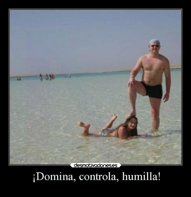 ¡Domina, controla, humilla! -
