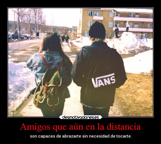 Amigos que aún en la distancia - son capaces de abrazarte sin necesidad de tocarte.