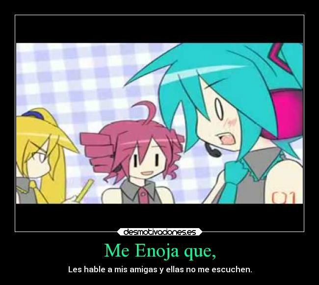 Me Enoja que, - Les hable a mis amigas y ellas no me escuchen.