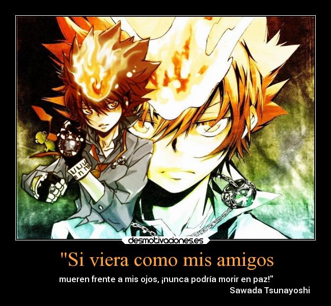 Si viera como mis amigos - mueren frente a mis ojos, ¡nunca podría morir en paz!
                                                                                                      Sawada Tsunayoshi