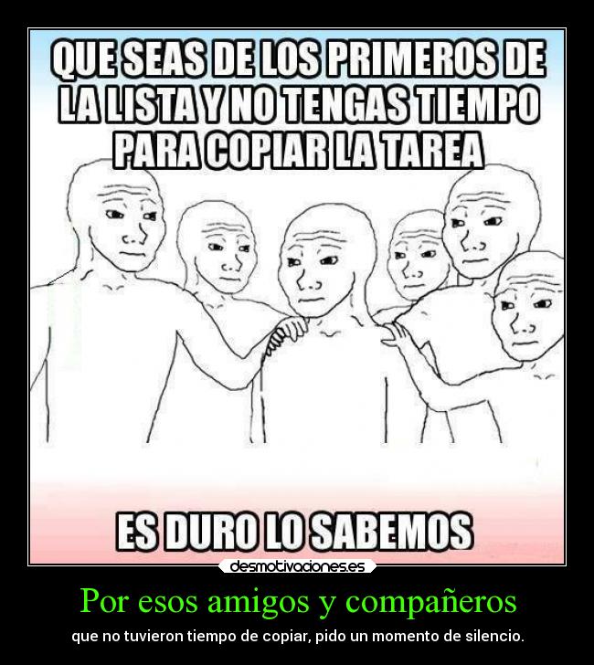 Por esos amigos y compañeros - que no tuvieron tiempo de copiar, pido un momento de silencio.