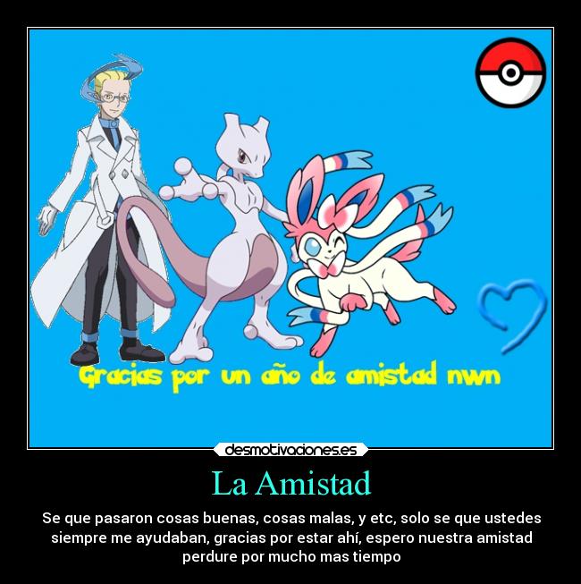 La Amistad - Se que pasaron cosas buenas, cosas malas, y etc, solo se que ustedes
siempre me ayudaban, gracias por estar ahí, espero nuestra amistad
perdure por mucho mas tiempo