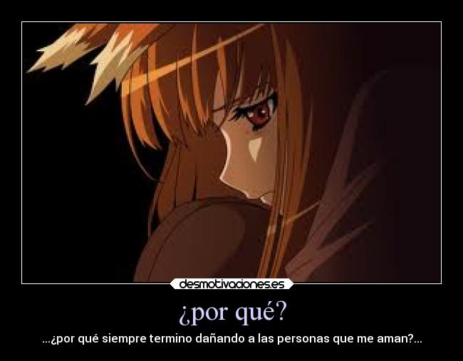 ¿por qué? - ...¿por qué siempre termino dañando a las personas que me aman?...