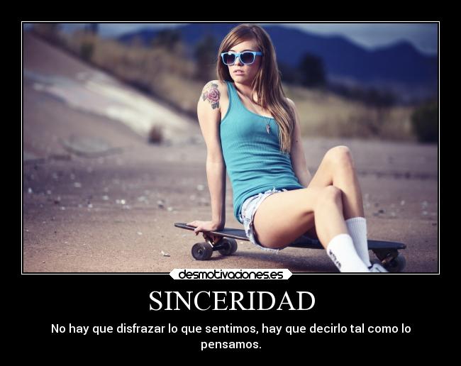 SINCERIDAD - No hay que disfrazar lo que sentimos, hay que decirlo tal como lo
pensamos.