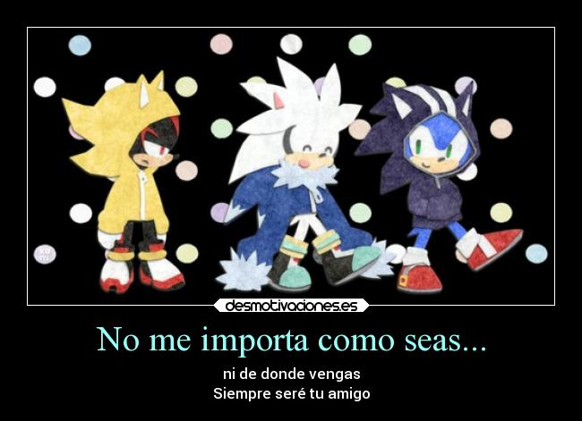 No me importa como seas... - ni de donde vengas
Siempre seré tu amigo